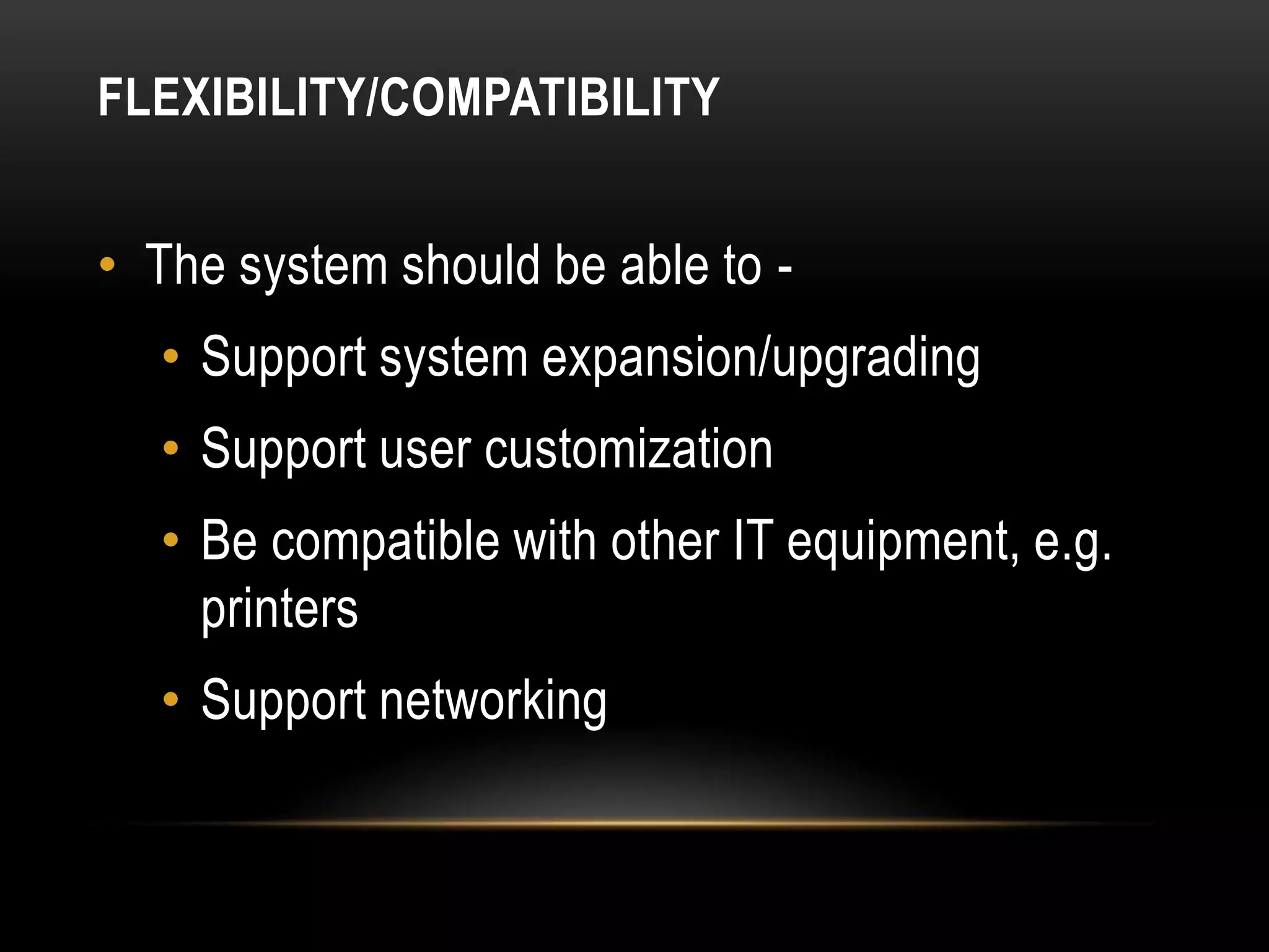 FLEXIBILITY/COMPATIBILITY


• The system should be able to -
  • Support system expansion/upgrading
  • Support user customization
  • Be compatible with other IT equipment, e.g.
    printers
  • Support networking
 