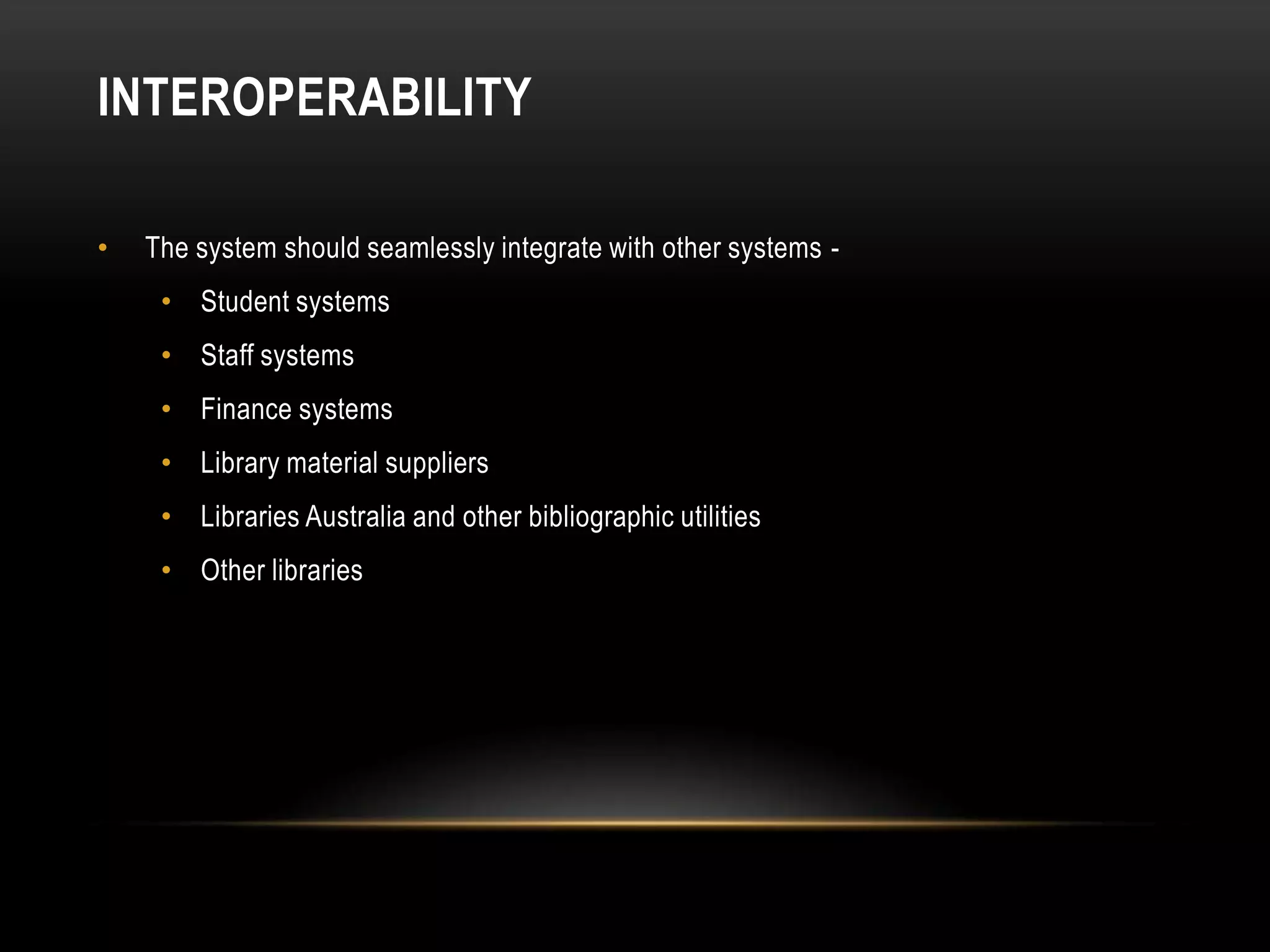 INTEROPERABILITY

•   The system should seamlessly integrate with other systems -
     • Student systems
     • Staff systems
     • Finance systems
     • Library material suppliers
     • Libraries Australia and other bibliographic utilities
     • Other libraries
 