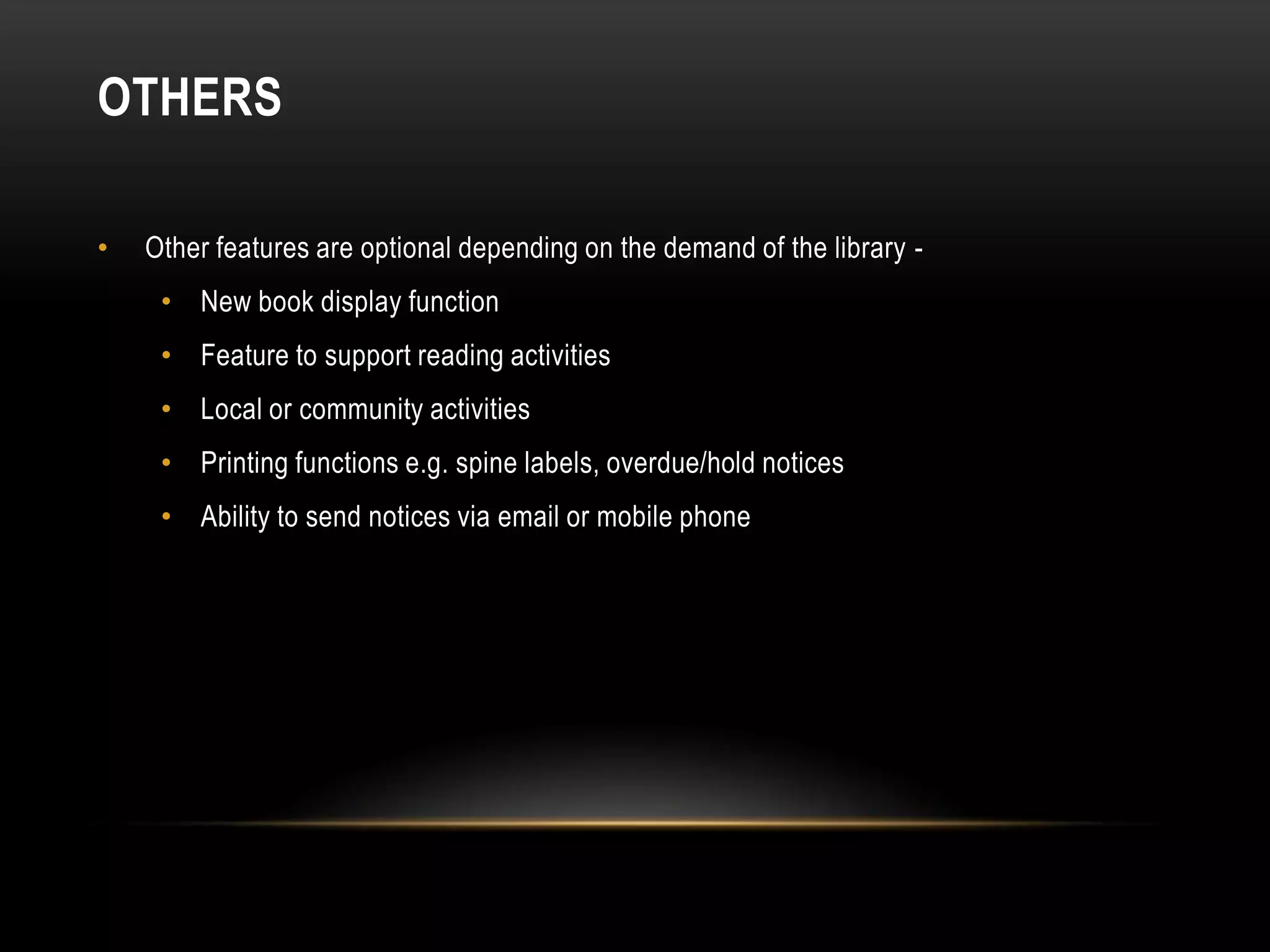 OTHERS

•   Other features are optional depending on the demand of the library -
     • New book display function
     • Feature to support reading activities
     • Local or community activities
     • Printing functions e.g. spine labels, overdue/hold notices
     • Ability to send notices via email or mobile phone
 