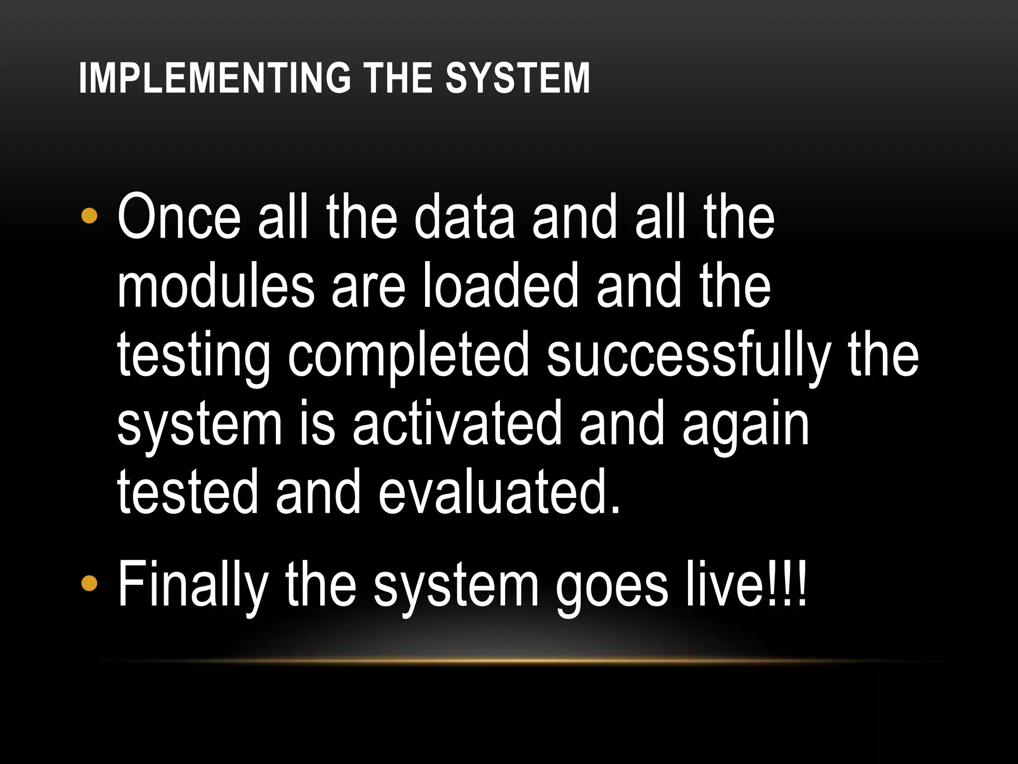 IMPLEMENTING THE SYSTEM


• Once all the data and all the
  modules are loaded and the
  testing completed successfully the
  system is activated and again
  tested and evaluated.
• Finally the system goes live!!!
 