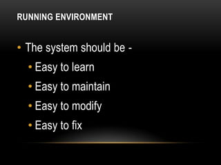 RUNNING ENVIRONMENT


• The system should be -
  • Easy to learn
  • Easy to maintain
  • Easy to modify
  • Easy to fix
 