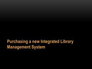 Purchasing a new Integrated Library
Management System
 