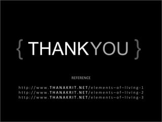 REFERENCE
h t t p : / / w w w . T H A N A K R I T . N E T / e l e m e n t s – o f – l I v I n g - 1
h t t p : / / w w w . T H A N A K R I T . N E T / e l e m e n t s – o f – l I v I n g - 2
h t t p : / / w w w . T H A N A K R I T . N E T / e l e m e n t s – o f – l I v I n g - 3
{ THANKYOU }
 