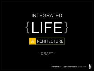 { }
A RCHITECTURE
INTEGRATED
LIFE
- DRAFT -
Thanakrit.net | Lersmethasakul@live.com
 