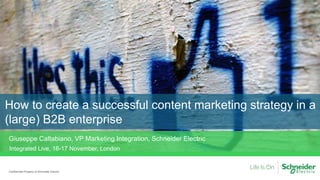 How to create a successful content marketing strategy in a
(large) B2B enterprise
Confidential Property of Schneider Electric
Integrated Live, 16-17 November, London
Giuseppe Caltabiano, VP Marketing Integration, Schneider Electric
 