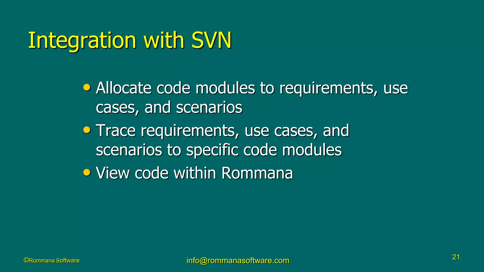 ©Rommana Software info@rommanasoftware.com 21
Integration with SVN
• Allocate code modules to requirements, use
cases, and scenarios
• Trace requirements, use cases, and
scenarios to specific code modules
• View code within Rommana
 