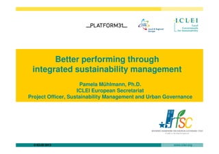 Better performing through
integrated sustainability management
© ICLEI 2013 www.iclei.org
Pamela Mühlmann, Ph.D.
ICLEI European Secretariat
Project Officer, Sustainability Management and Urban Governance
 
