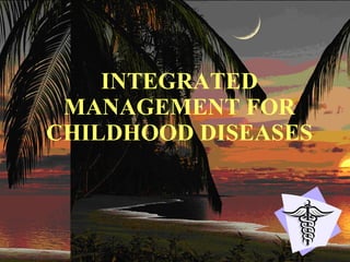 INTEGRATED MANAGEMENT FOR CHILDHOOD DISEASES 