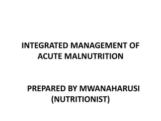 INTEGRATED MANAGEMENT OF
ACUTE MALNUTRITION
PREPARED BY MWANAHARUSI
(NUTRITIONIST)
 