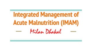 Integrated Management of
Acute Malnutrition (IMAM)
Milan Dhakal
 