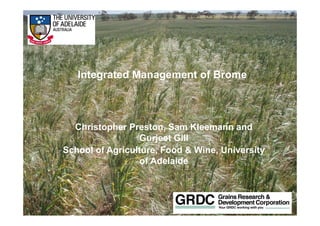 Life Impact The University of Adelaide
Integrated Management of Brome
Christopher Preston, Sam Kleemann and
Gurjeet Gill
School of Agriculture, Food & Wine, University
of Adelaide
 