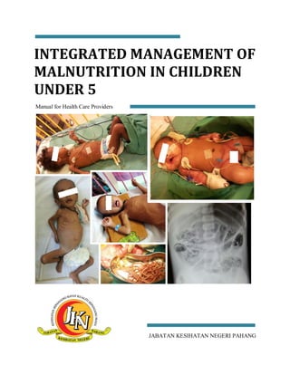 INTEGRATED MANAGEMENT OF
MALNUTRITION IN CHILDREN
UNDER 5
Manual for Health Care Providers
JABATAN KESIHATAN NEGERI PAHANG
 
