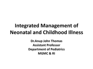Integrated Management of
Neonatal and Childhood Illness
Dr.Anup John Thomas
Assistant Professor
Department of Pediatrics
MGMC & RI
 