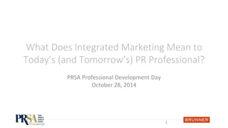 What Does Integrated Marketing Mean to 
Today’s (and Tomorrow’s) PR Professional? 
PRSA Professional Development Day 
October 28, 2014 
1 
 