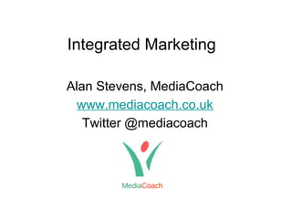 Integrated Marketing
Alan Stevens, MediaCoach
www.mediacoach.co.uk
Twitter @mediacoach
MediaCoach
 