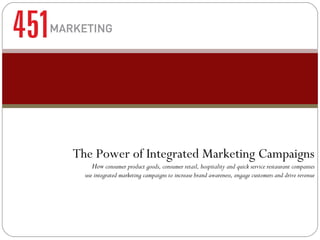 The Power of Integrated Marketing Campaigns How  consumer product goods, consumer retail, hospitality and quick service restaurant companies use integrated marketing campaigns to increase brand awareness, engage customers and drive revenue 
