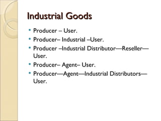 Industrial Goods
   Producer – User.
   Producer– Industrial –User.
   Producer –Industrial Distributor—Reseller—
    User.
   Producer– Agent– User.
   Producer—Agent—Industrial Distributors—
    User.
 