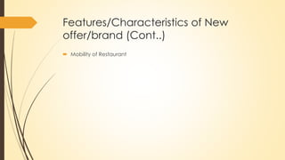 Features/Characteristics of New
offer/brand (Cont..)
 Mobility of Restaurant
 