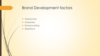 Brand Development factors
 Infrastructure
 Uniqueness
 Exclusive eating
 Experience
 