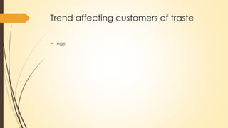 Trend affecting customers of traste
 Age
 
