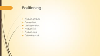 Positioning
 Product attribute
 Competitors
 Use/application
 Product user
 Product class
 Cultural symbol
 