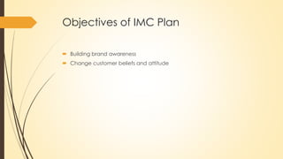 Objectives of IMC Plan
 Building brand awareness
 Change customer beliefs and attitude
 