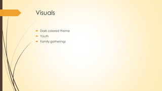 Visuals
 Dark colored theme
 Youth
 Family gatherings
 