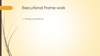 Executional Frame work
 Fantasy and Festivity
 