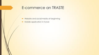 E-commerce an TRASTE
 Website and social media at beginning
 Mobile application in future
 