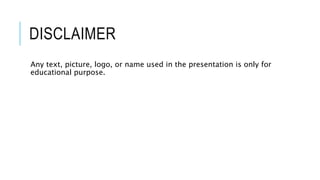 DISCLAIMER
Any text, picture, logo, or name used in the presentation is only for
educational purpose.
 