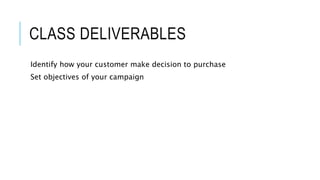 CLASS DELIVERABLES
Identify how your customer make decision to purchase
Set objectives of your campaign
 
