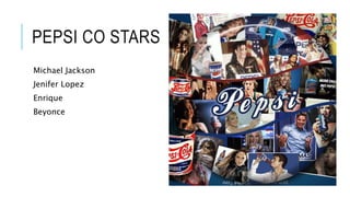 PEPSI CO STARS
Michael Jackson
Jenifer Lopez
Enrique
Beyonce
 