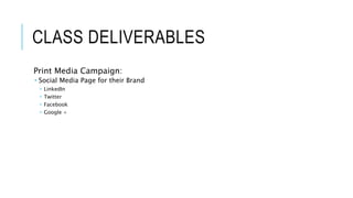 CLASS DELIVERABLES
Print Media Campaign:
 Social Media Page for their Brand
 LinkedIn
 Twitter
 Facebook
 Google +
 