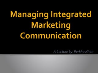 Managing Integrated
Marketing
Communication
A Lecture by Perkha Khan
 