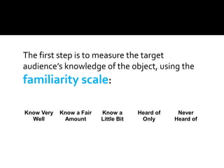 The first step is to measure the target
audience’s knowledge of the object, using the
familiarity scale:
Know Very
Well
Kn...