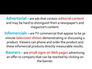 Advertorial – are ads that contain editorial content
and may be hard to distinguish from a newspaper’s and
magazine’s cont...