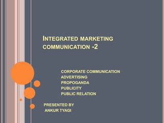 INTEGRATED MARKETING
COMMUNICATION -2
CORPORATE COMMUNICATION
ADVERTISING
PROPOGANDA
PUBLICITY
PUBLIC RELATION
PRESENTED BY
ANKUR TYAGI
 