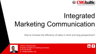 Integrated
Marketing Communication
How to increase the efficiency of sales in short and long perspectives?
Andrius Vaicekauskas
Engineer of sales & marketing processes
M: 8 616 83199
E: info@cmgbaltic.com
 