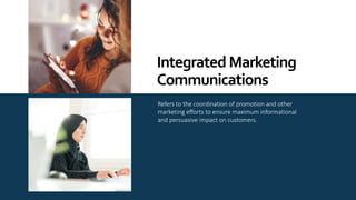 Refers to the coordination of promotion and other
marketing efforts to ensure maximum informational
and persuasive impact on customers.
IntegratedMarketing
Communications
 