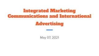 Integrated Marketing
Communications and International
Advertising
May 07, 2021
 