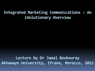 Integrated Marketing Communications : An
          iVolutionary Overview




       Lecture by Dr Jamal Boukouray
Akhawayn University, Ifrane, Morocco, 2012
 
