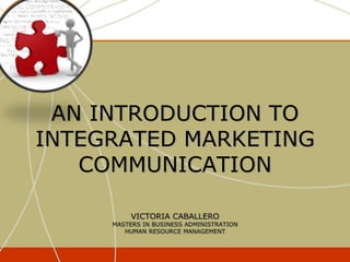 AN INTRODUCTION TO
INTEGRATED MARKETING
COMMUNICATION
VICTORIA CABALLERO
MASTERS IN BUSINESS ADMINISTRATION
HUMAN RESOURCE MANAGEMENT
 