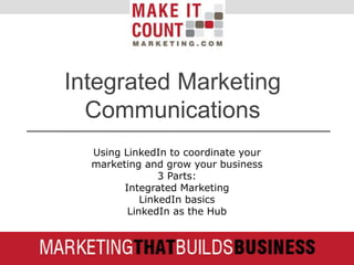 Integrated Marketing
Communications
Using LinkedIn to coordinate your
marketing and grow your business
3 Parts:
Integrated Marketing
LinkedIn basics
LinkedIn as the Hub
 
