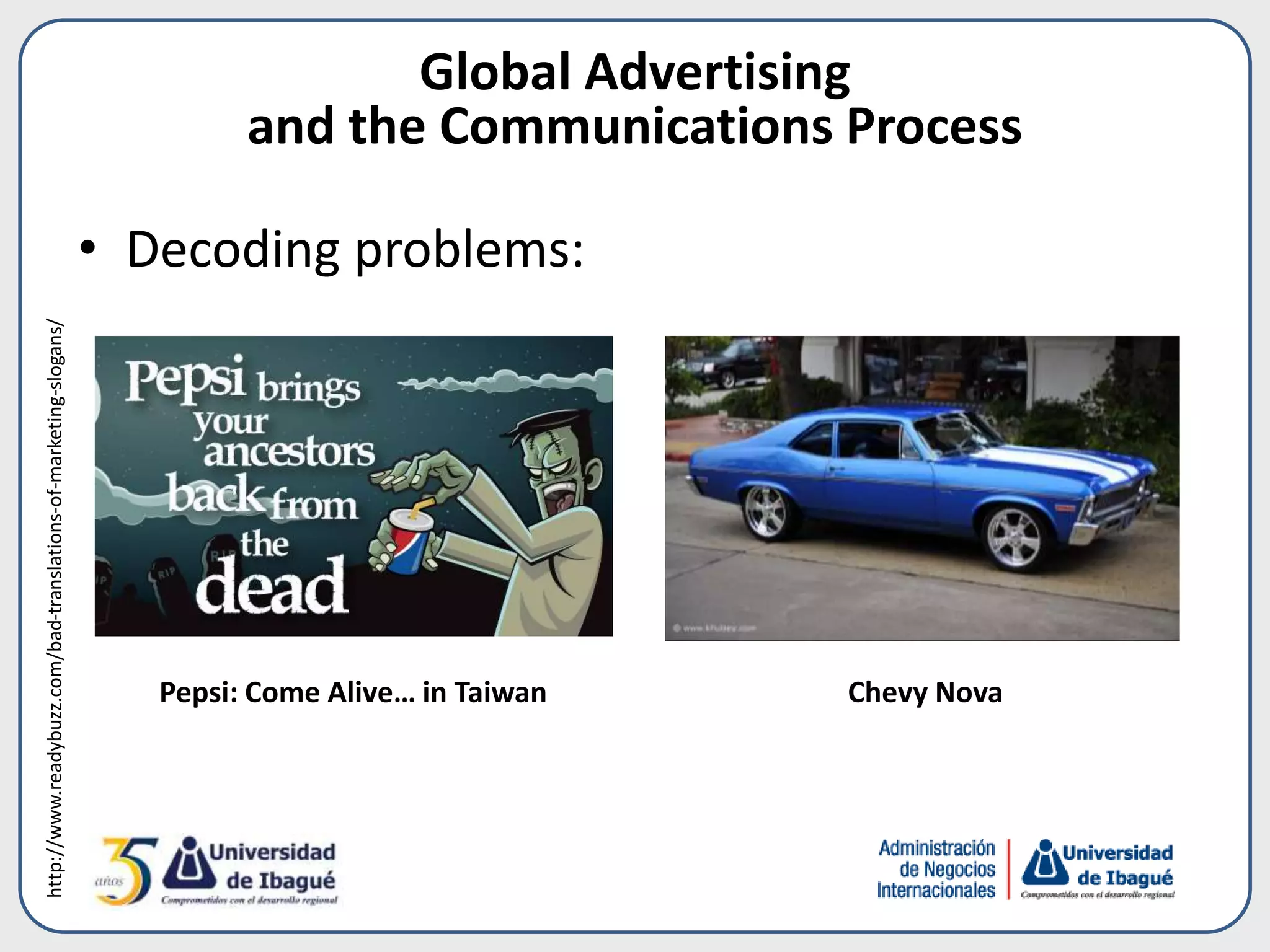• Decoding problems:
Global Advertising
and the Communications Process
Pepsi: Come Alive… in Taiwan Chevy Nova
http://www.readybuzz.com/bad-translations-of-marketing-slogans/
 