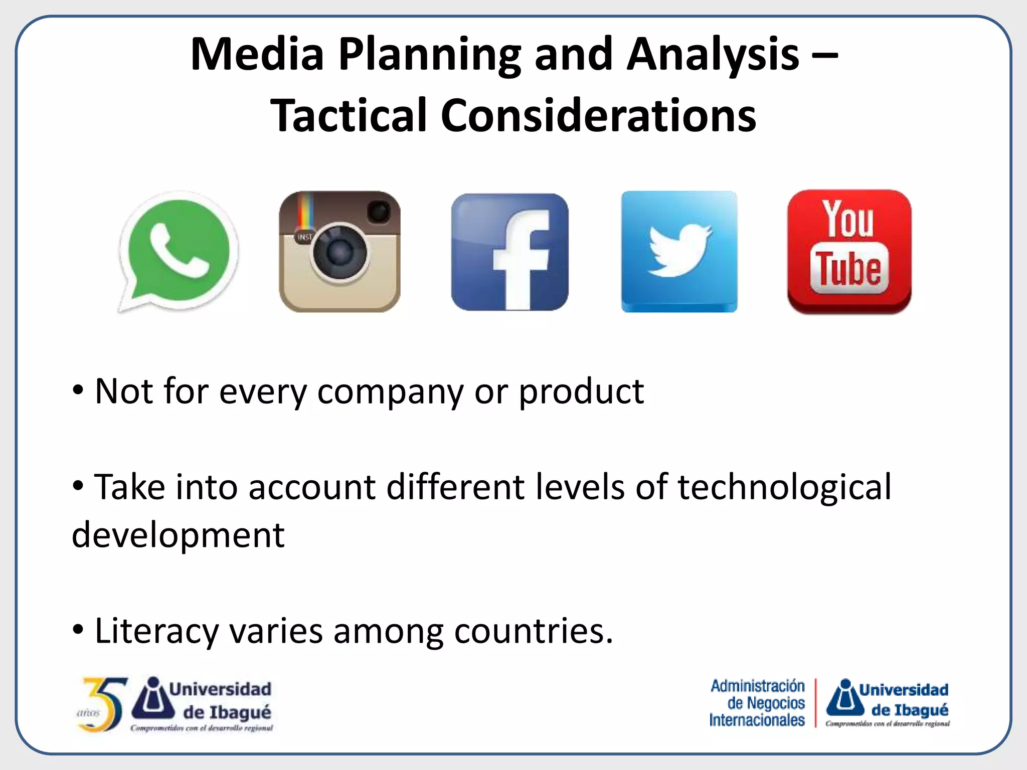 Media Planning and Analysis –
Tactical Considerations
• Not for every company or product
• Take into account different levels of technological
development
• Literacy varies among countries.
 