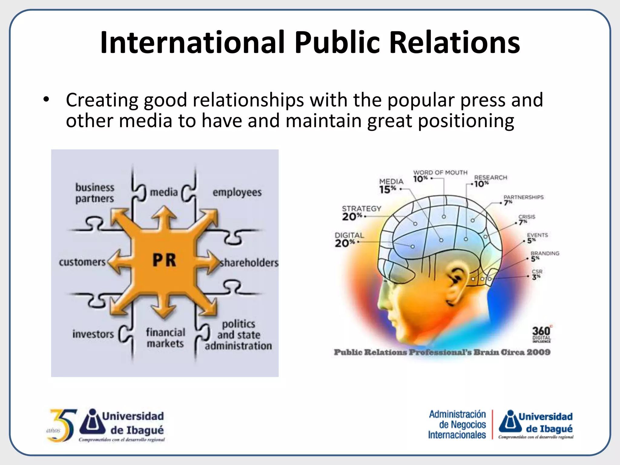 International Public Relations
• Creating good relationships with the popular press and
other media to have and maintain great positioning
 
