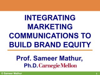 Prof. Sameer Mathur,
Ph.D.
© Sameer Mathur 1
INTEGRATING
MARKETING
COMMUNICATIONS TO
BUILD BRAND EQUITY
 