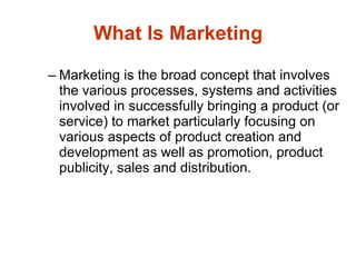 What Is Marketing <ul><ul><li>Marketing is the broad concept that involves the various processes, systems and activities i...