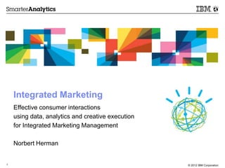 Integrated Marketing
    Effective consumer interactions
    using data, analytics and creative execution
    for Integrated Marketing Management

    Norbert Herman


1                                                  © 2012 IBM Corporation
 