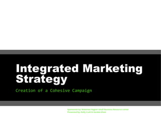 Integrated Marketing
Strategy
Creation of a Cohesive Campaign

Sponsored by: Waterloo Region Small Business Resource Center
Presented by: Kelly Craft & Gordon Diver

 